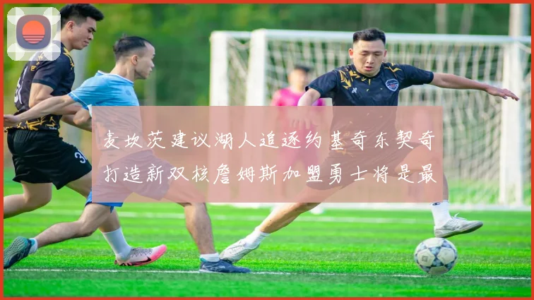麦坎茨建议湖人追逐约基奇东契奇打造新双核詹姆斯加盟勇士将是最佳选择