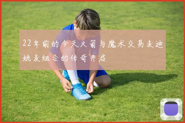 22年前的今天火箭与魔术交易麦迪姚麦组合的传奇开启