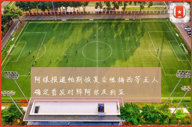 阿媒报道帕斯恢复合练梅西等五人确定首发对阵阿尔及利亚