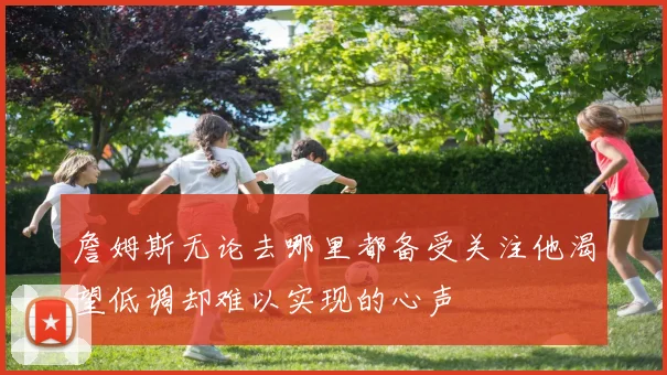 詹姆斯无论去哪里都备受关注他渴望低调却难以实现的心声