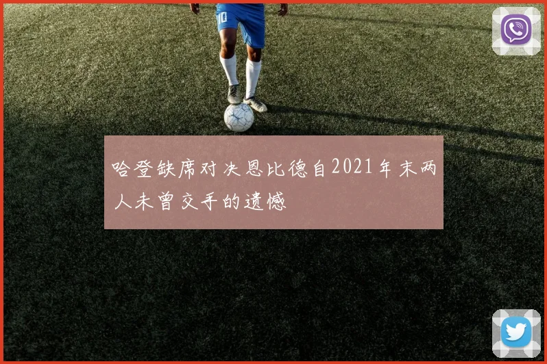 哈登缺席对决恩比德自2021年末两人未曾交手的遗憾