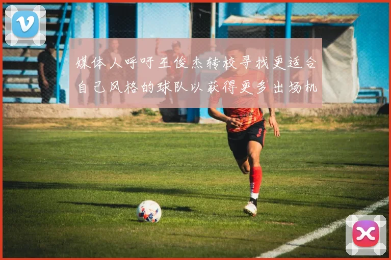媒体人呼吁王俊杰转校寻找更适合自己风格的球队以获得更多出场机会