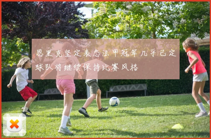 恩里克坚定表态法甲冠军几乎已定球队将继续保持比赛风格