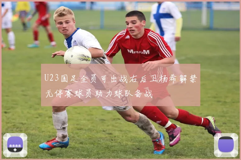 U23国足全员可出战右后卫杨希解禁无停赛球员助力球队备战