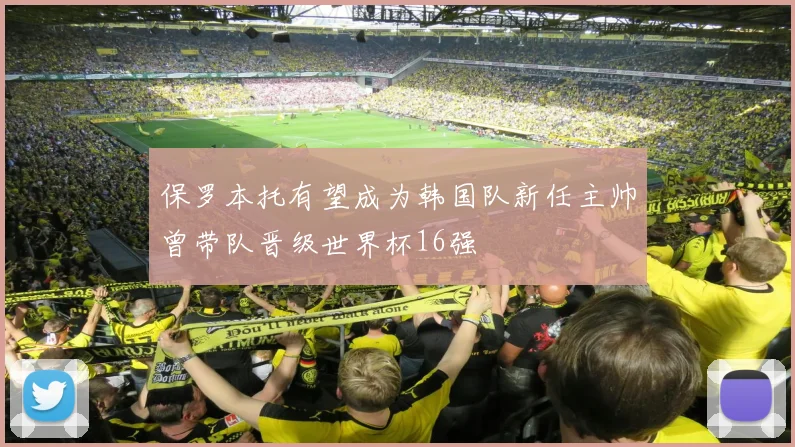 保罗本托有望成为韩国队新任主帅曾带队晋级世界杯16强
