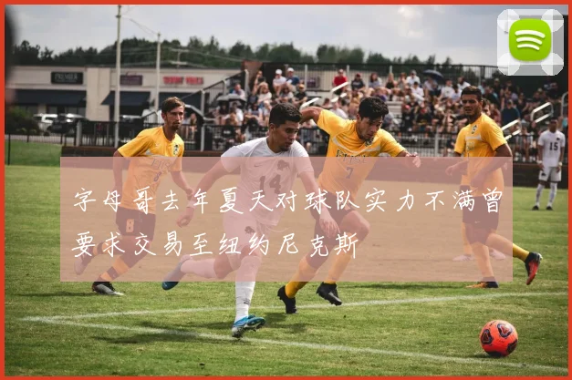 字母哥去年夏天对球队实力不满曾要求交易至纽约尼克斯