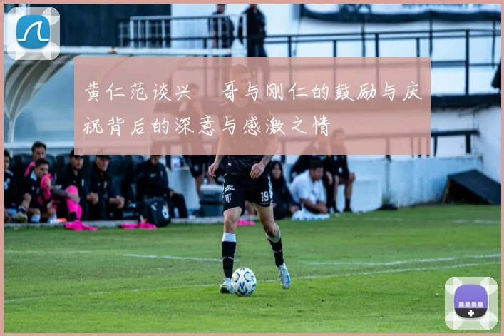 黄仁范谈兴慜哥与刚仁的鼓励与庆祝背后的深意与感激之情