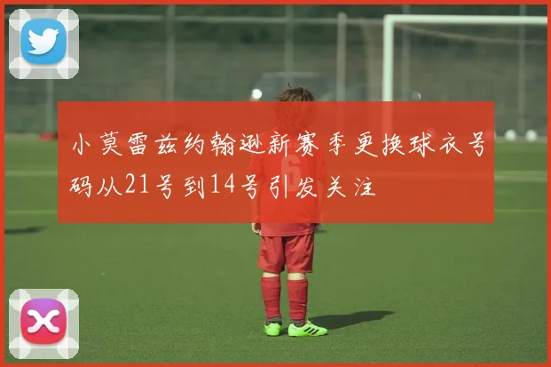 小莫雷兹约翰逊新赛季更换球衣号码从21号到14号引发关注