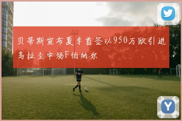 贝蒂斯宣布夏季首签以950万欧引进乌拉圭中场F伯纳尔