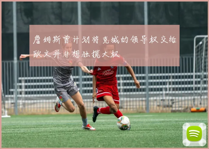 詹姆斯曾计划将克城的领导权交给欧文并非想独揽大权