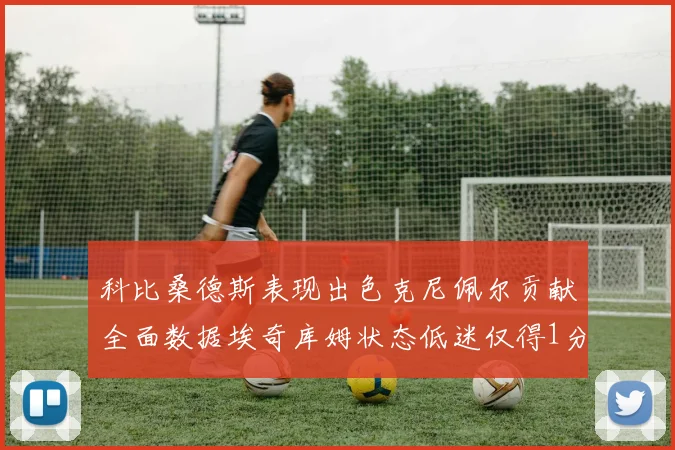科比桑德斯表现出色克尼佩尔贡献全面数据埃奇库姆状态低迷仅得1分