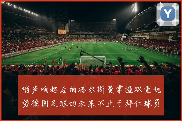 哨声响起后纳格尔斯曼掌握双重优势德国足球的未来不止于拜仁球员