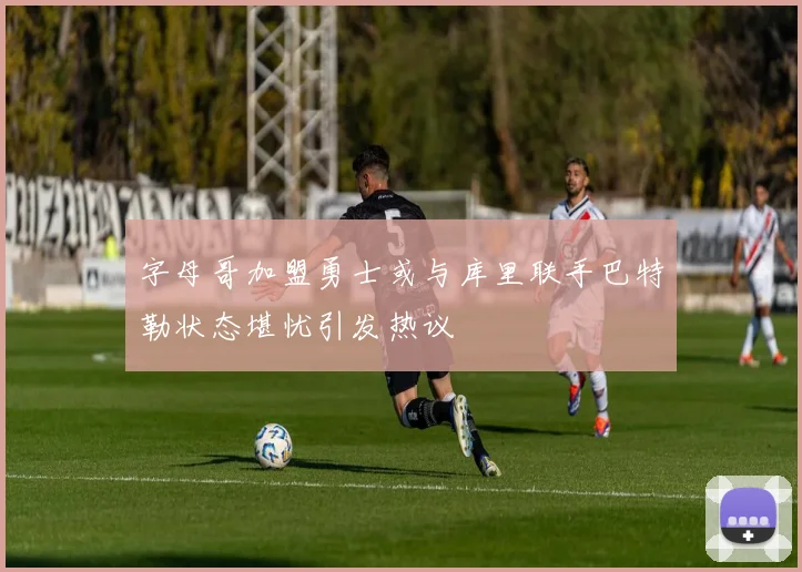 字母哥加盟勇士或与库里联手巴特勒状态堪忧引发热议