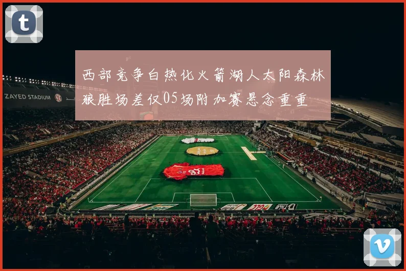 西部竞争白热化火箭湖人太阳森林狼胜场差仅05场附加赛悬念重重
