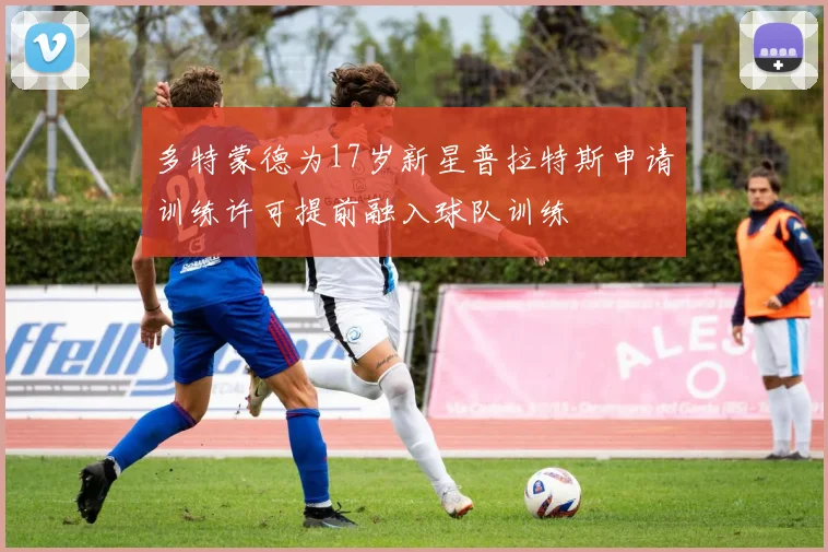 多特蒙德为17岁新星普拉特斯申请训练许可提前融入球队训练