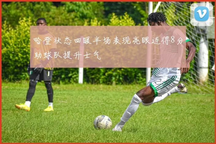 哈登状态回暖半场表现亮眼连得8分助球队提升士气