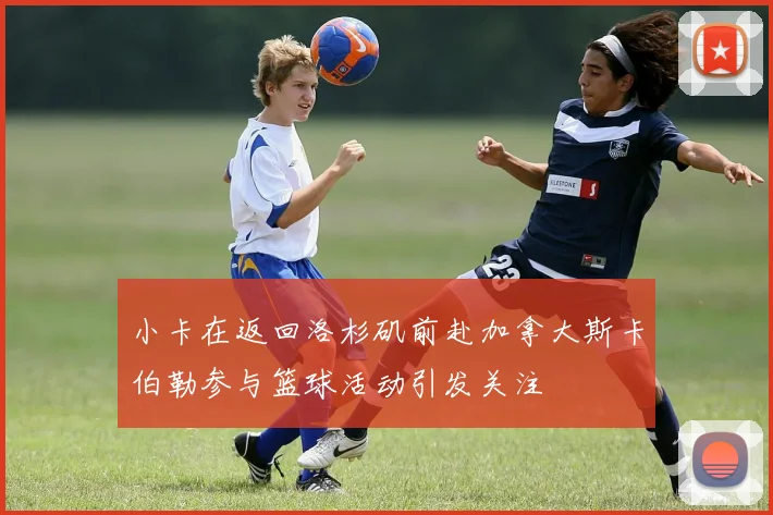 小卡在返回洛杉矶前赴加拿大斯卡伯勒参与篮球活动引发关注