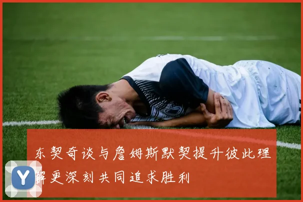 东契奇谈与詹姆斯默契提升彼此理解更深刻共同追求胜利