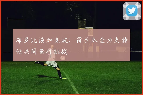 布罗比谈加克波：荷兰队全力支持他共同面对挑战