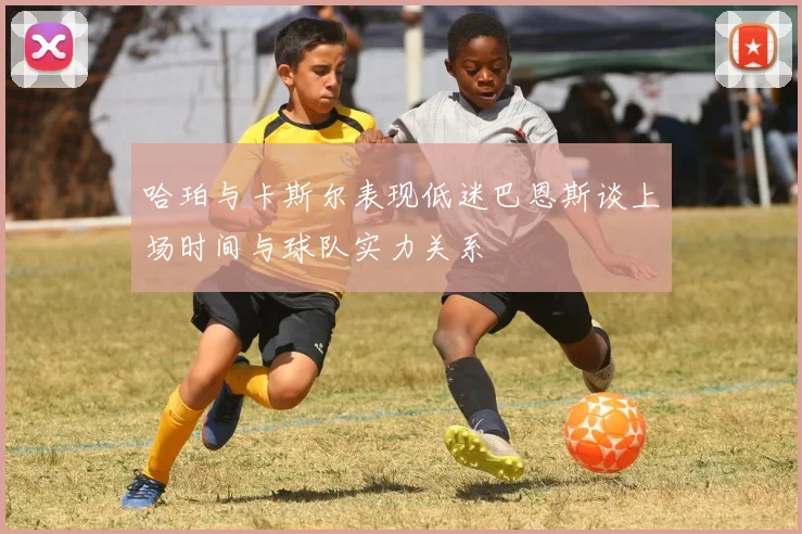 哈珀与卡斯尔表现低迷巴恩斯谈上场时间与球队实力关系