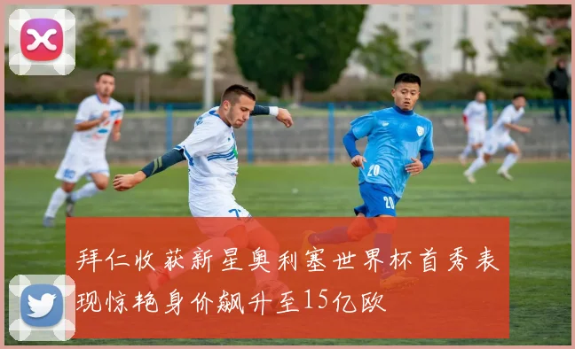 拜仁收获新星奥利塞世界杯首秀表现惊艳身价飙升至15亿欧
