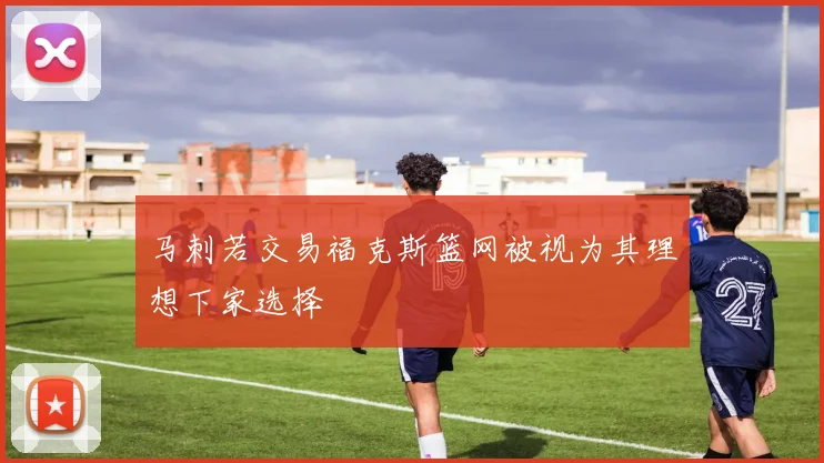马刺若交易福克斯篮网被视为其理想下家选择