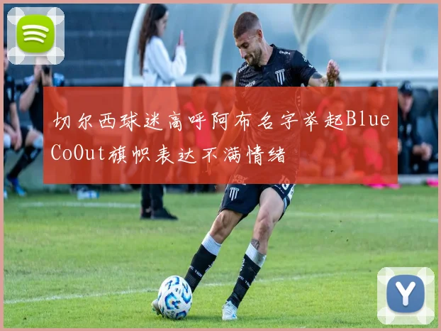 切尔西球迷高呼阿布名字举起BlueCoOut旗帜表达不满情绪