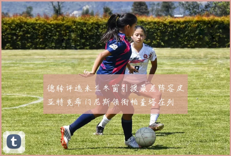 德转评选米兰冬窗引援最差阵容皮亚特克希门尼斯领衔帕奎塔在列