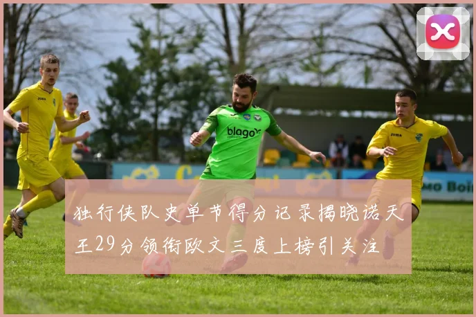 独行侠队史单节得分记录揭晓诺天王29分领衔欧文三度上榜引关注