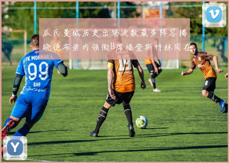瓜氏曼城历史出场次数最多阵容揭晓德布劳内领衔B席福登斯特林同在列