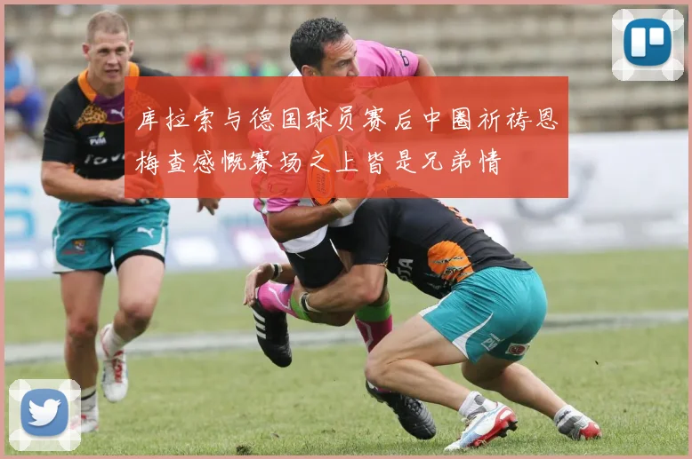 库拉索与德国球员赛后中圈祈祷恩梅查感慨赛场之上皆是兄弟情